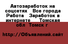 Автозаработок на соцсетях - Все города Работа » Заработок в интернете   . Томская обл.,Томск г.